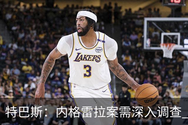 特巴斯：内格雷拉案需深入调查 但裁判界的影响言论无稽之谈